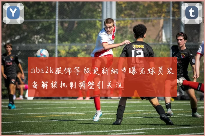 nba2k服饰等级更新细节曝光球员装备解锁机制调整引关注